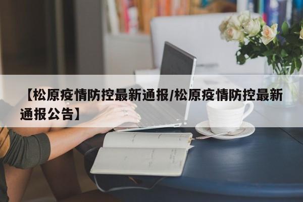 【松原疫情防控最新通报／松原疫情防控最新通报公告】