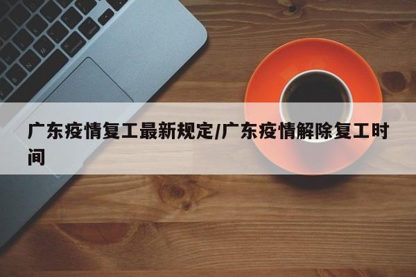 广东疫情复工最新规定／广东疫情解除复工时间