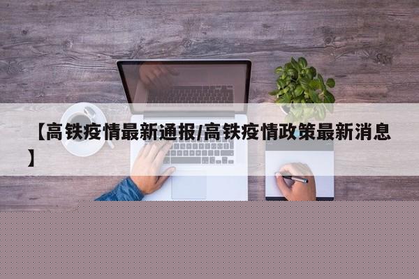 【高铁疫情最新通报／高铁疫情政策最新消息】