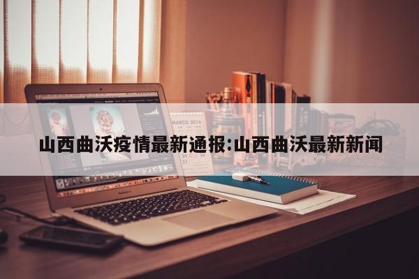 山西曲沃疫情最新通报：山西曲沃最新新闻