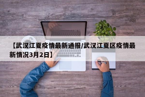 【武汉江夏疫情最新通报／武汉江夏区疫情最新情况3月2日】