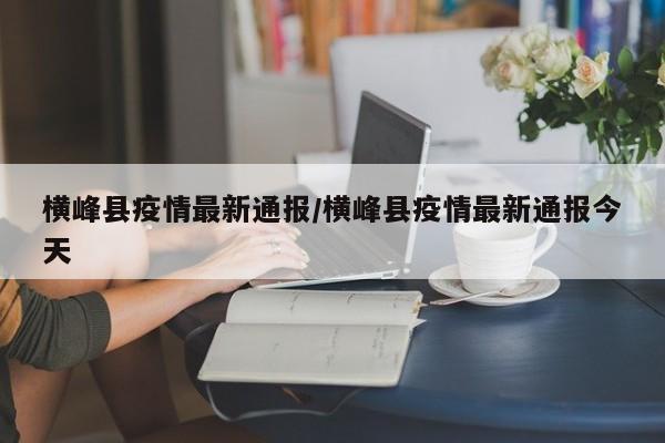 横峰县疫情最新通报／横峰县疫情最新通报今天