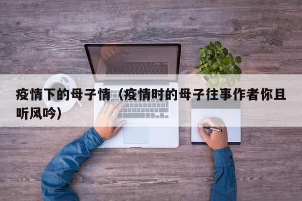 疫情下的母子情（疫情时的母子往事作者你且听风吟）