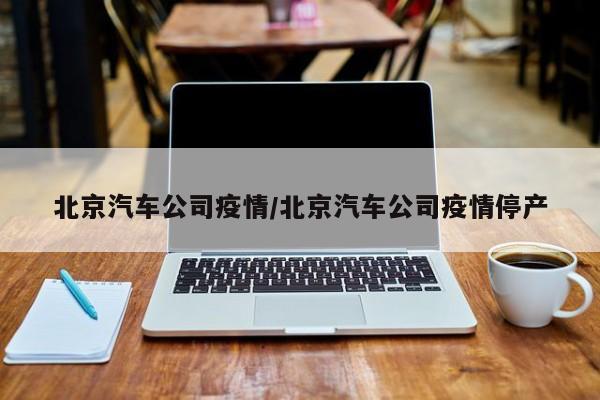 北京汽车公司疫情／北京汽车公司疫情停产