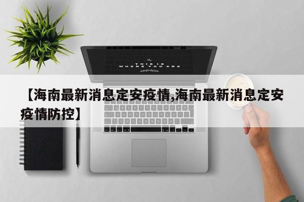 【海南最新消息定安疫情,海南最新消息定安疫情防控】
