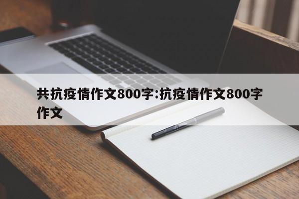共抗疫情作文800字：抗疫情作文800字作文