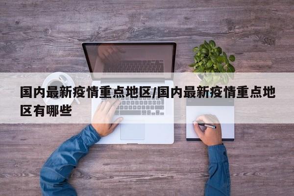 国内最新疫情重点地区／国内最新疫情重点地区有哪些