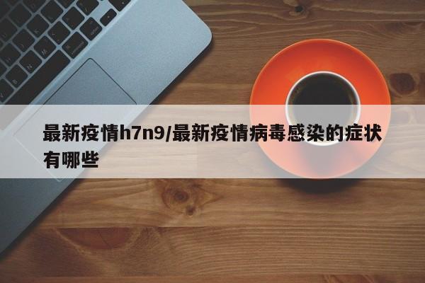 最新疫情h7n9／最新疫情病毒感染的症状有哪些