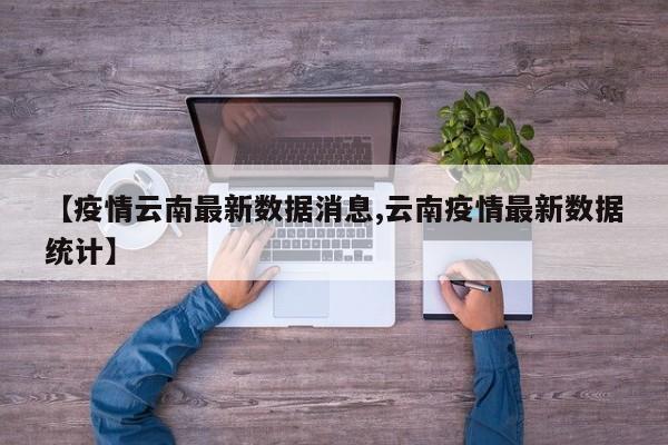 【疫情云南最新数据消息,云南疫情最新数据统计】