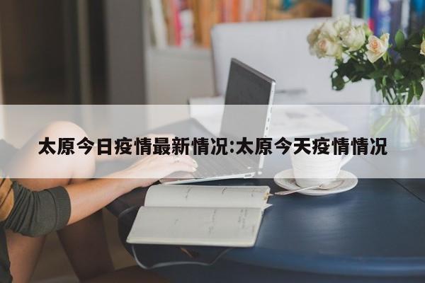 太原今日疫情最新情况：太原今天疫情情况