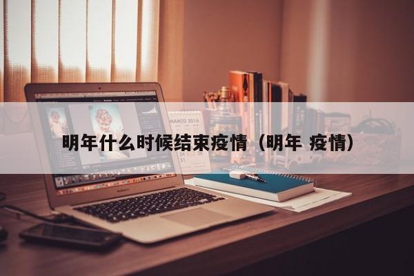 明年什么时候结束疫情（明年 疫情）