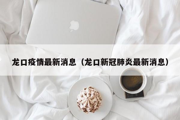 龙口疫情最新消息（龙口新冠肺炎最新消息）