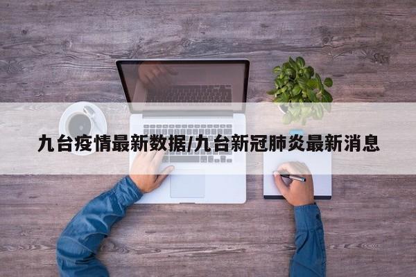 九台疫情最新数据／九台新冠肺炎最新消息