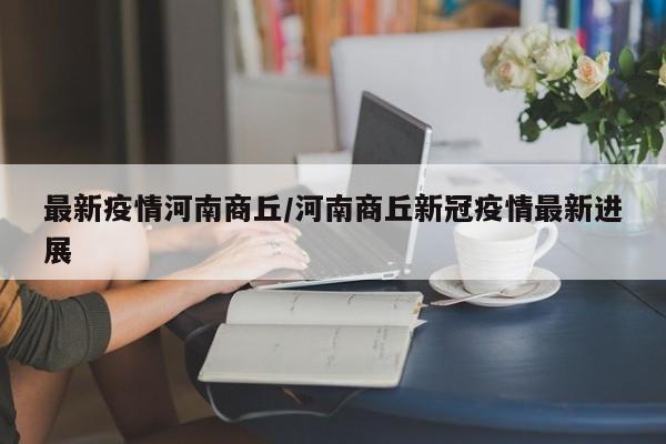 最新疫情河南商丘／河南商丘新冠疫情最新进展