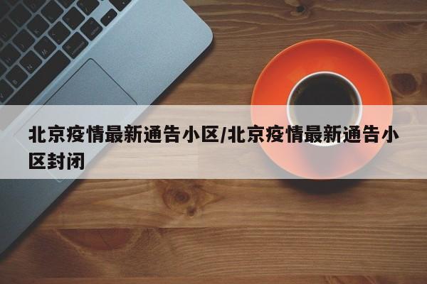 北京疫情最新通告小区／北京疫情最新通告小区封闭