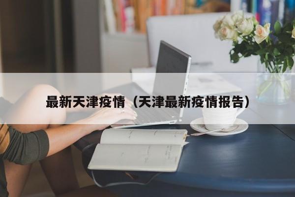 最新天津疫情（天津最新疫情报告）