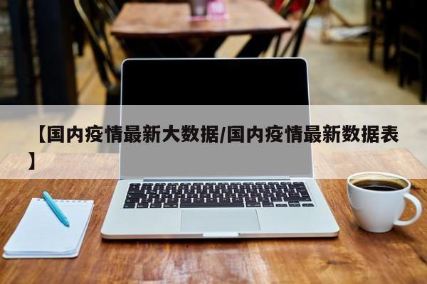 【国内疫情最新大数据／国内疫情最新数据表】