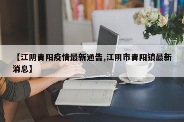 【江阴青阳疫情最新通告,江阴市青阳镇最新消息】