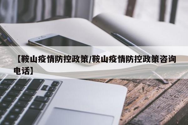 【鞍山疫情防控政策／鞍山疫情防控政策咨询电话】