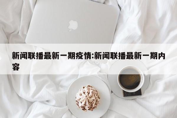 新闻联播最新一期疫情：新闻联播最新一期内容