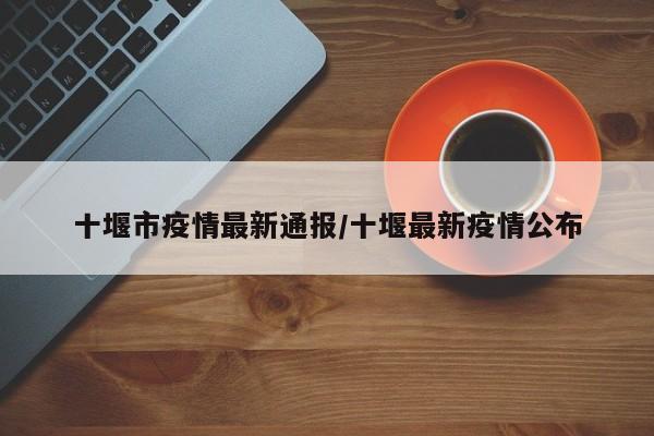 十堰市疫情最新通报／十堰最新疫情公布