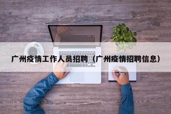 广州疫情工作人员招聘（广州疫情招聘信息）
