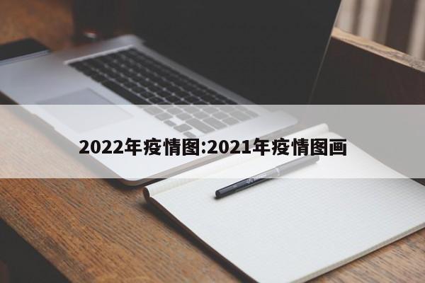 2022年疫情图：2021年疫情图画