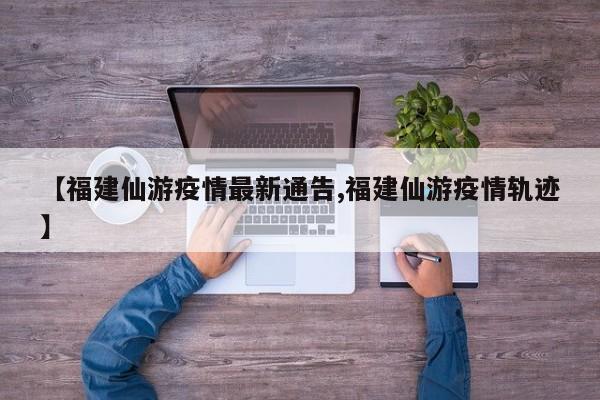 【福建仙游疫情最新通告,福建仙游疫情轨迹】