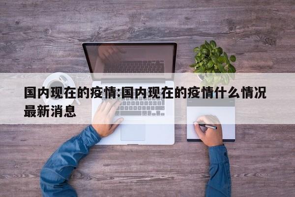 国内现在的疫情：国内现在的疫情什么情况 最新消息