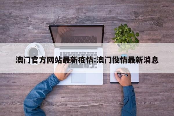 澳门官方网站最新疫情：澳门役情最新消息