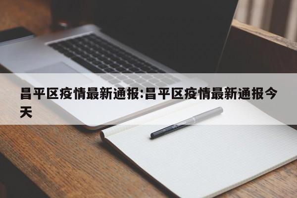 昌平区疫情最新通报：昌平区疫情最新通报今天