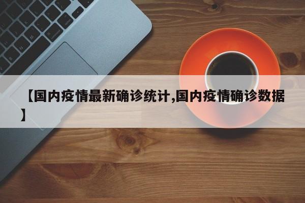 【国内疫情最新确诊统计,国内疫情确诊数据】