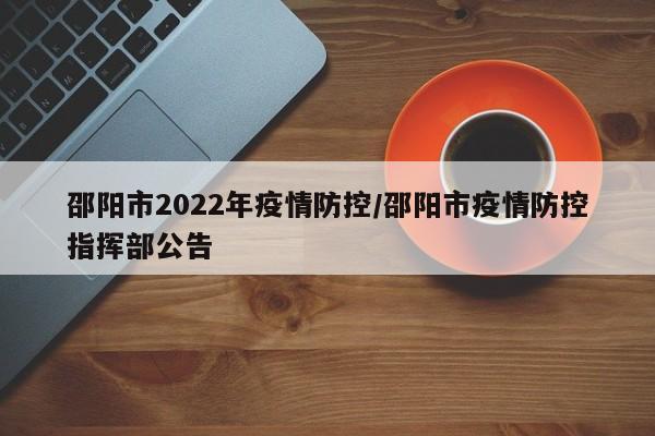 邵阳市2022年疫情防控／邵阳市疫情防控指挥部公告