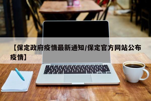 【保定政府疫情最新通知／保定官方网站公布疫情】