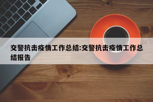 交警抗击疫情工作总结：交警抗击疫情工作总结报告