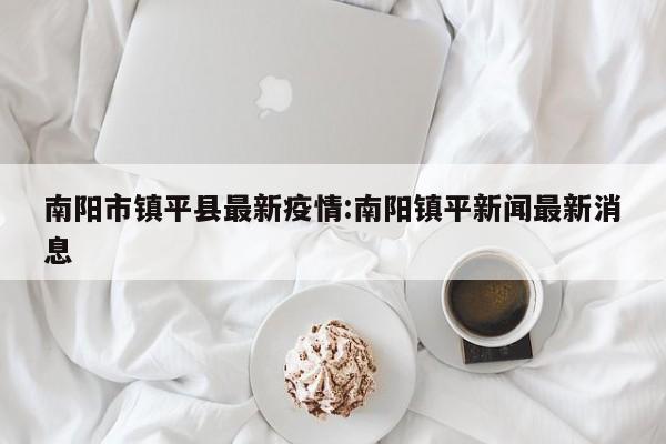 南阳市镇平县最新疫情：南阳镇平新闻最新消息
