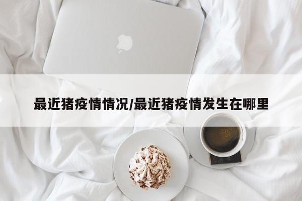 最近猪疫情情况／最近猪疫情发生在哪里