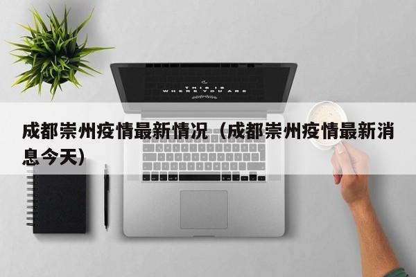 成都崇州疫情最新情况（成都崇州疫情最新消息今天）