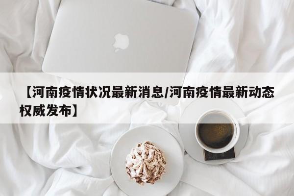 【河南疫情状况最新消息／河南疫情最新动态权威发布】