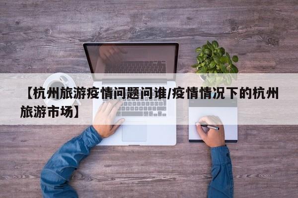 【杭州旅游疫情问题问谁／疫情情况下的杭州旅游市场】